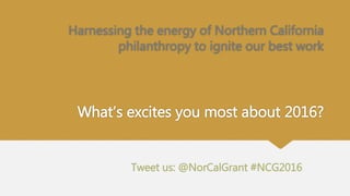 What’s excites you most about 2016?
Harnessing the energy of Northern California
philanthropy to ignite our best work
Tweet us: @NorCalGrant #NCG2016
 