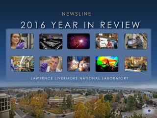 Page 1 Lawrence Livermore National Laboratory
Yellow links are accessible on the Lab’s
internal Web network only.
Blue links are accessible on both the internal
and external Lab Web network.
NOTE
N E W S L I N E
2 0 1 6 Y E A R I N R E V I E W
L AW R E N C E L I V E R M O R E N AT I O N A L L A B O R AT O R Y
 
