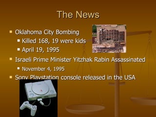 The News Oklahoma City Bombing Killed 168, 19 were kids April 19, 1995  Israeli Prime Minister Yitzhak Rabin Assassinated   November 4, 1995   Sony Playstation console released in the USA  