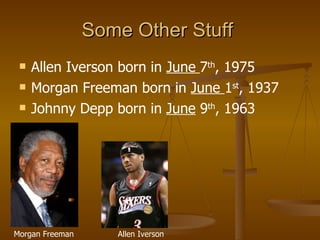 Some Other Stuff  Allen Iverson born in  June   7 th , 1975  Morgan Freeman born in  June  1 st , 1937 Johnny Depp born in  June  9 th , 1963 Morgan Freeman Allen Iverson 