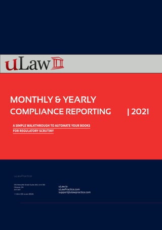 100 Metcalfe Street Suite 200, Unit 355
Ottawa, ON
K1P 5M1
+ 1-844-333-uLaw (8529)
uLaw.io
uLawPractice.com
support@ulawpractice.com
MONTHLY & YEARLY
A SIMPLE WALKTHROUGH TO AUTOMATE YOUR BOOKS
FOR REGULATORY SCRUTINY
COMPLIANCE REPORTING | 2021
uLawPractice
 