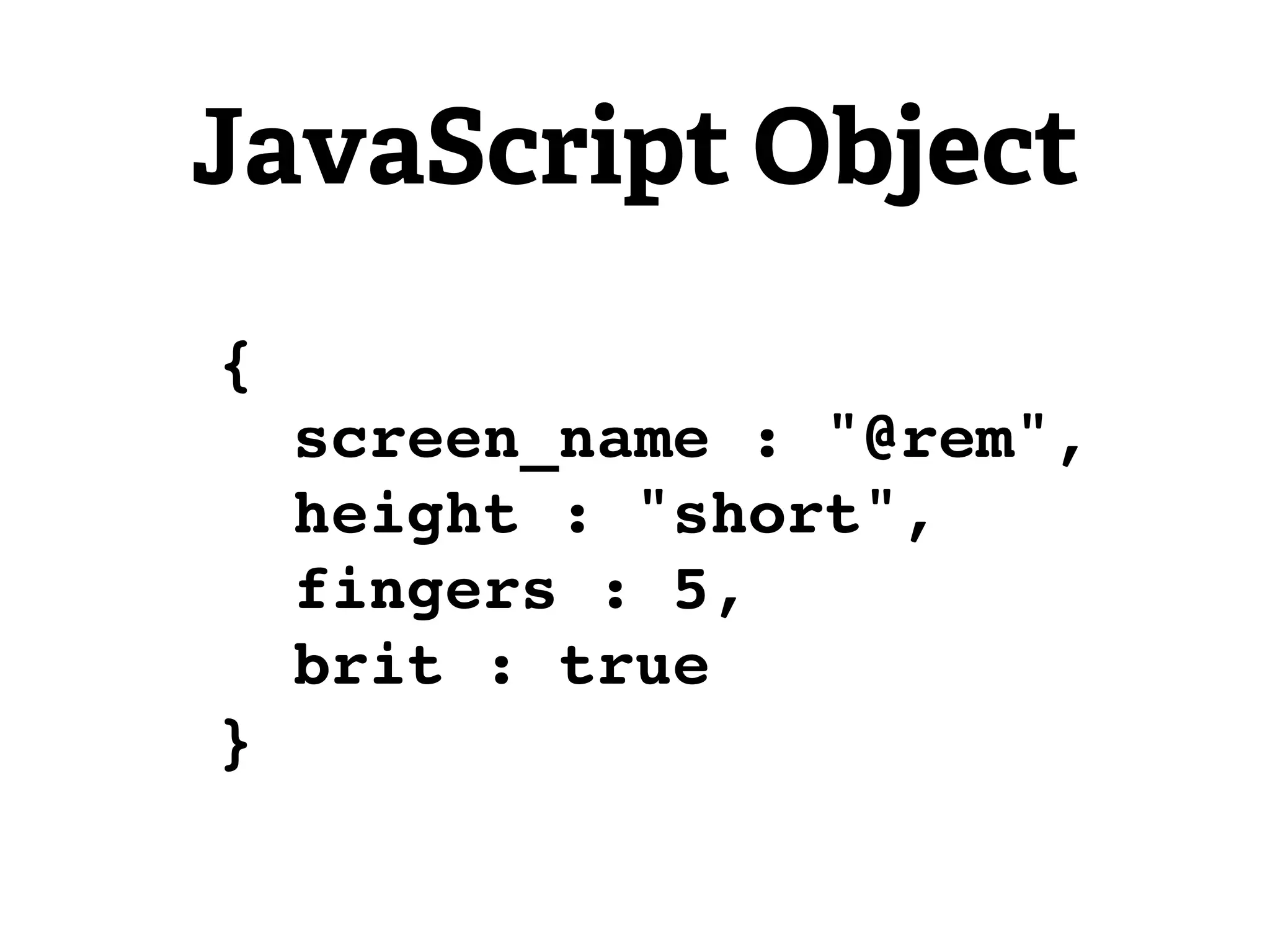JavaScript Object
{
    screen_name : "@rem",
    height : "short",
    fingers : 5,
    brit : true
}
 