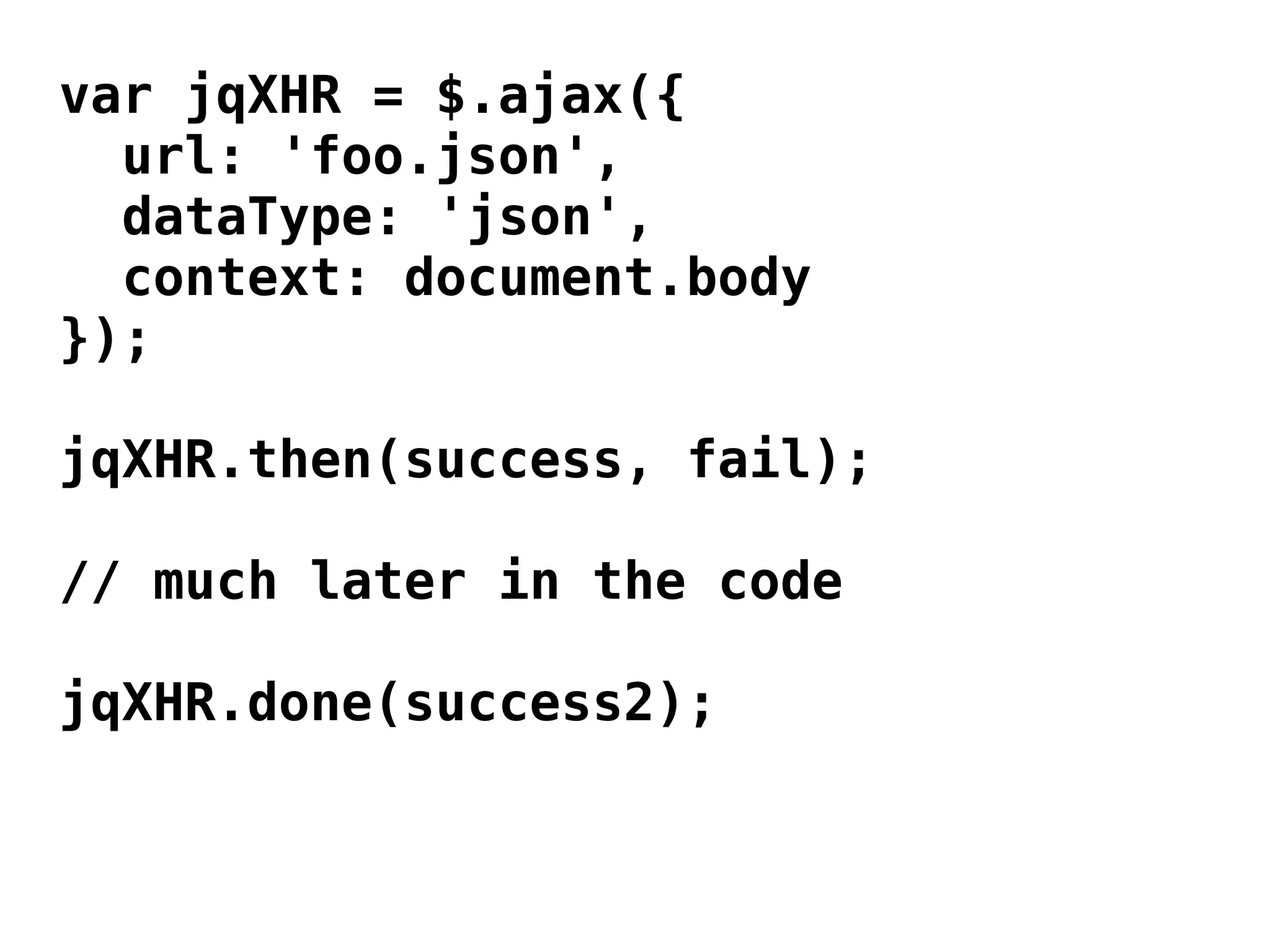 var jqXHR = $.ajax({
  url: 'foo.json',
  dataType: 'json',
  context: document.body
});

jqXHR.then(success, fail);

// much later in the code

jqXHR.done(success2);
 