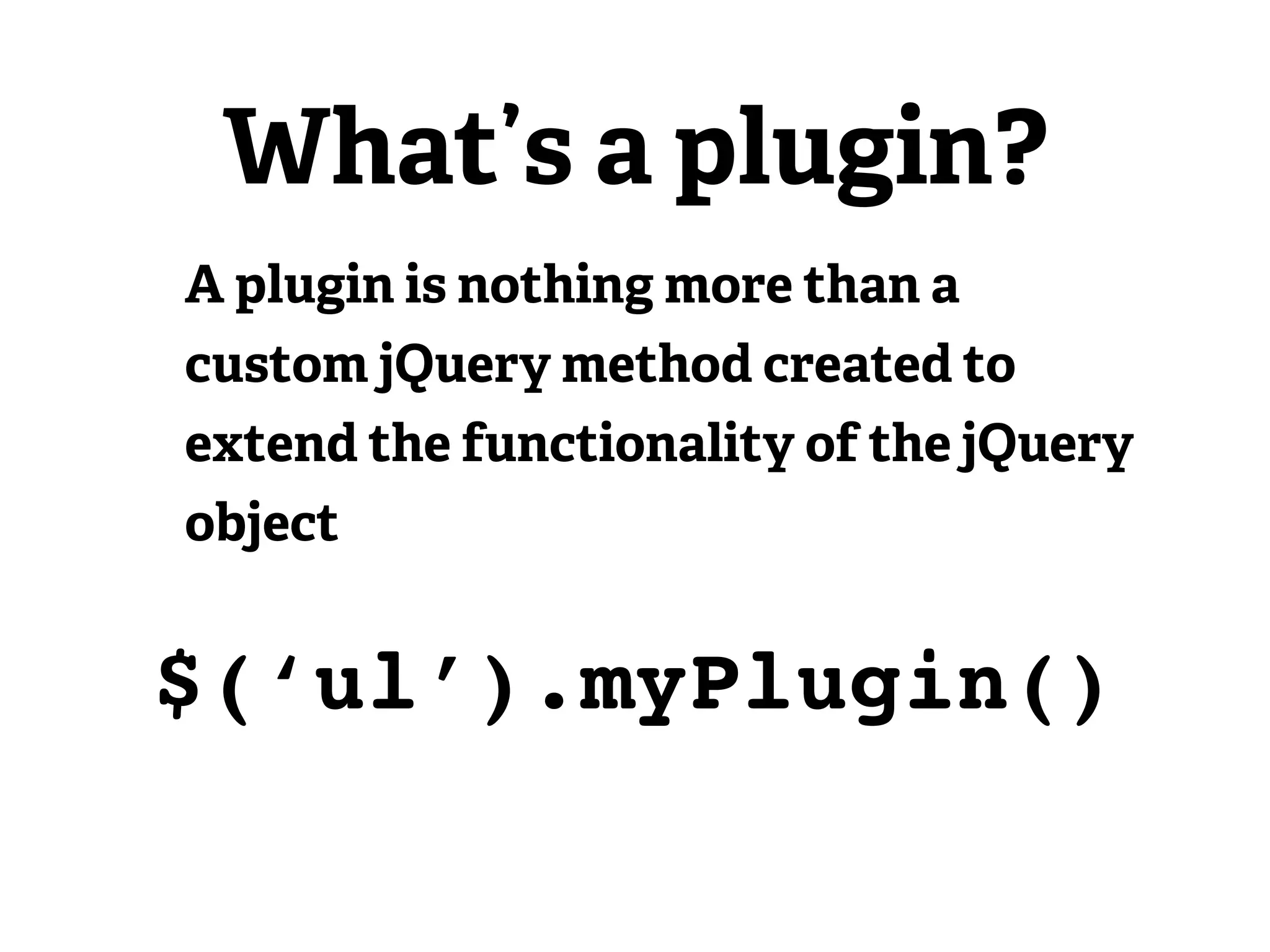 What’s a plugin?
A plugin is nothing more than a
custom jQuery method created to
extend the functionality of the jQuery
object


$(‘ul’).myPlugin()
 