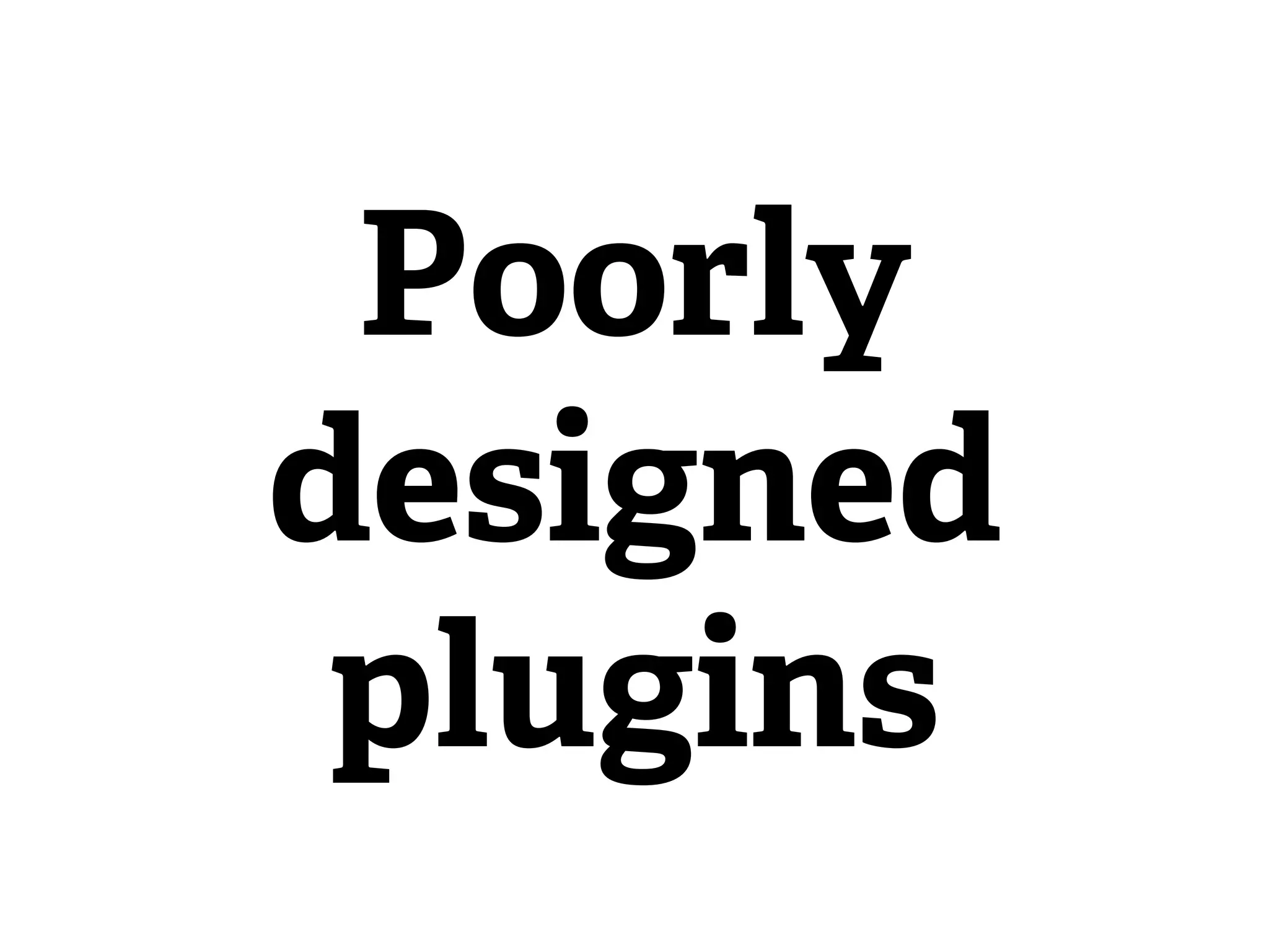Poorly
designed
 plugins
 