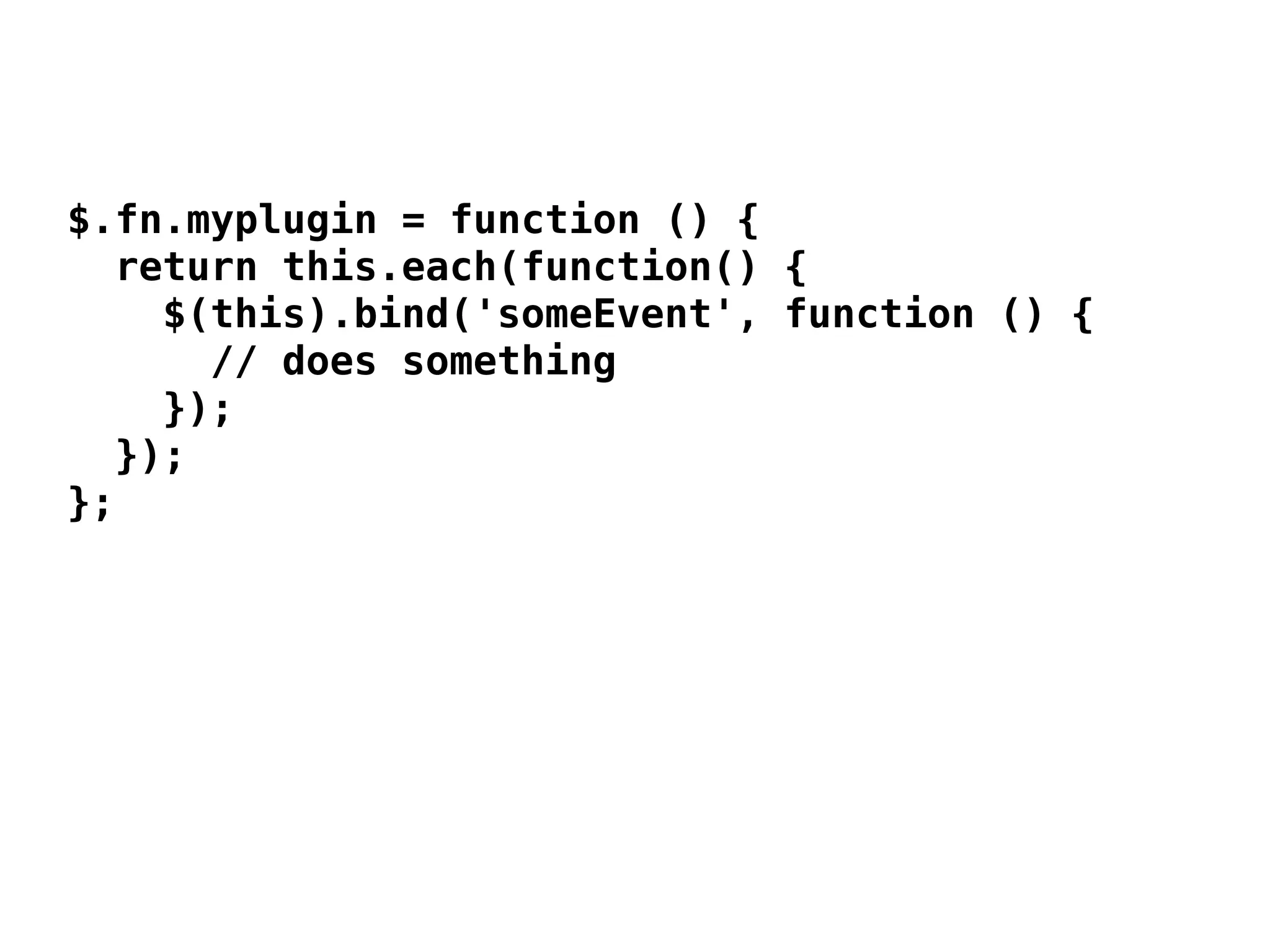 $.fn.myplugin = function () {
  return this.each(function() {
    $(this).bind('someEvent', function () {
      // does something
    });
  });
};
 