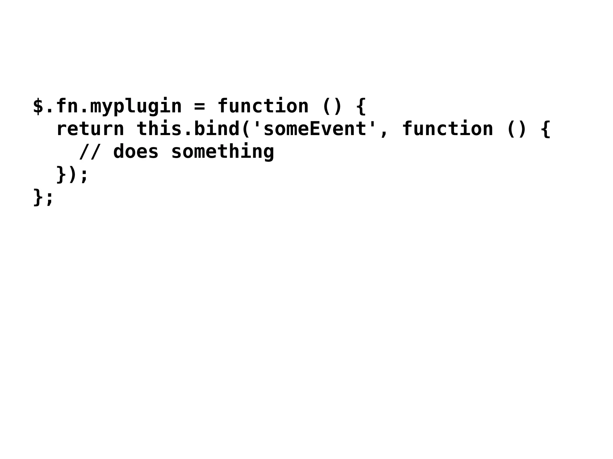 $.fn.myplugin = function () {
   return this.bind('someEvent', function () {
     // does something
  });
};
 