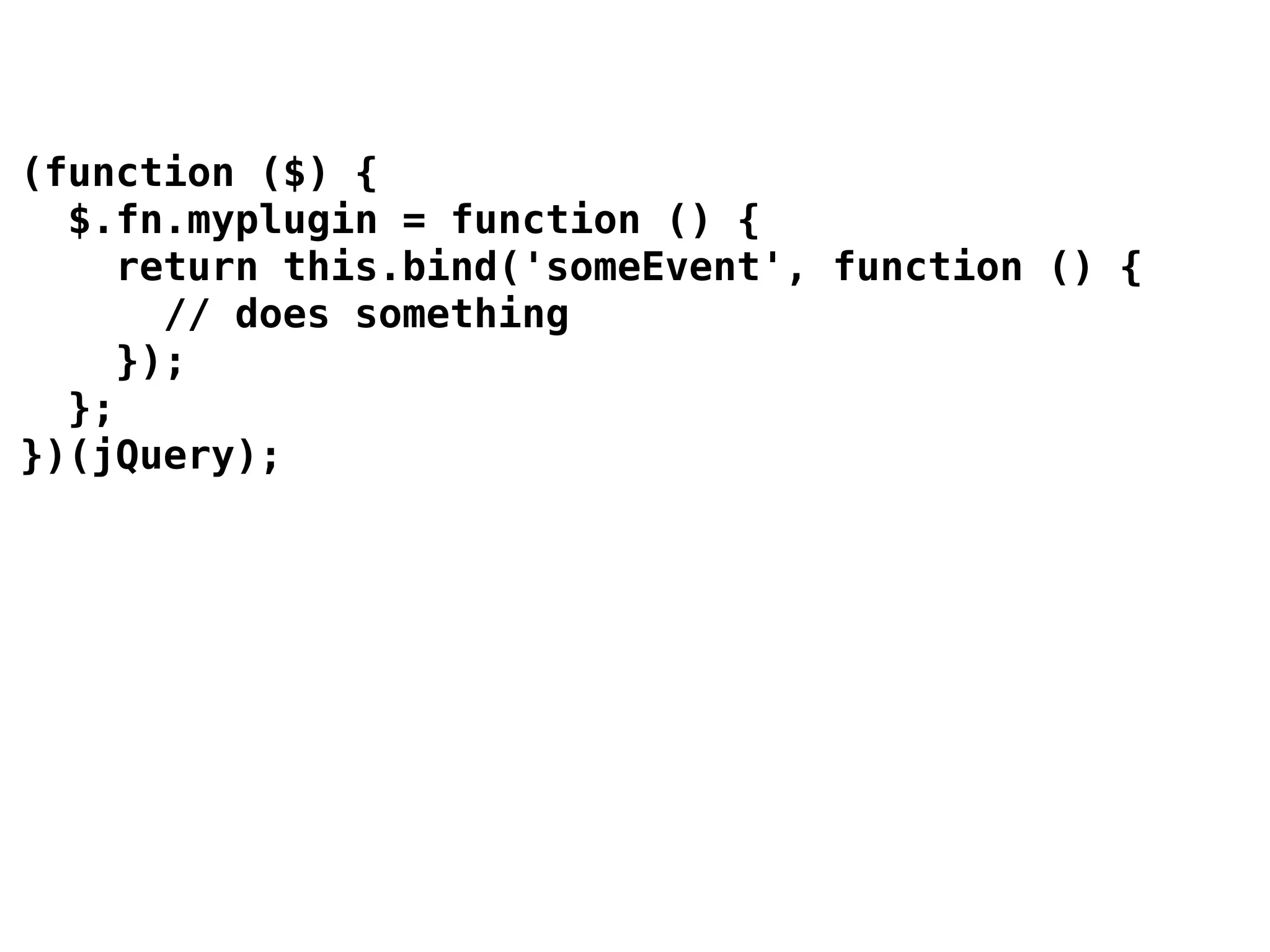 (function ($) {
  $.fn.myplugin = function () {
    return this.bind('someEvent', function () {
       // does something
     });
  };
})(jQuery);
 