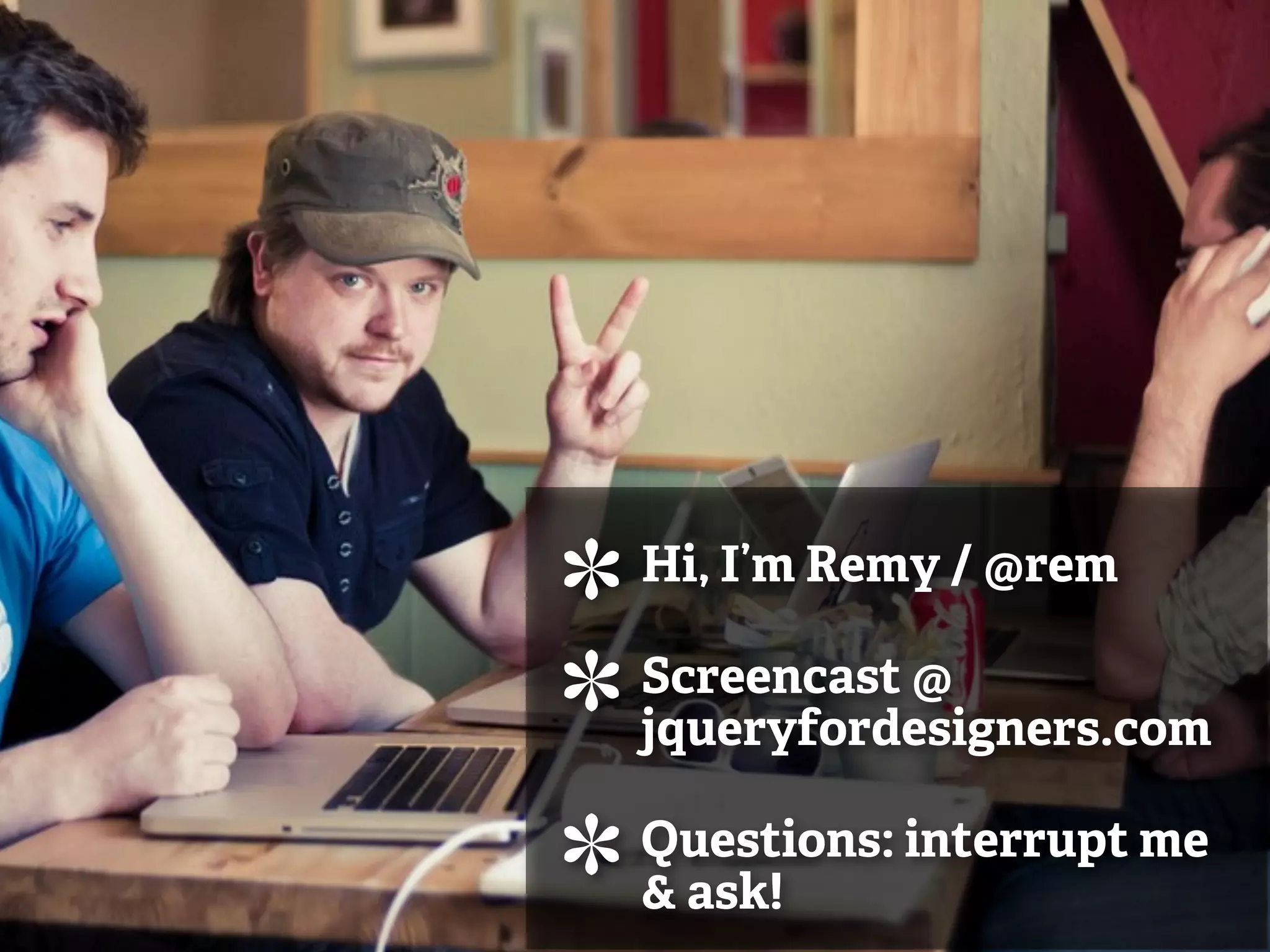Hi, I’m Remy / @rem

Screencast @
jqueryfordesigners.com

Questions: interrupt me
& ask!
 