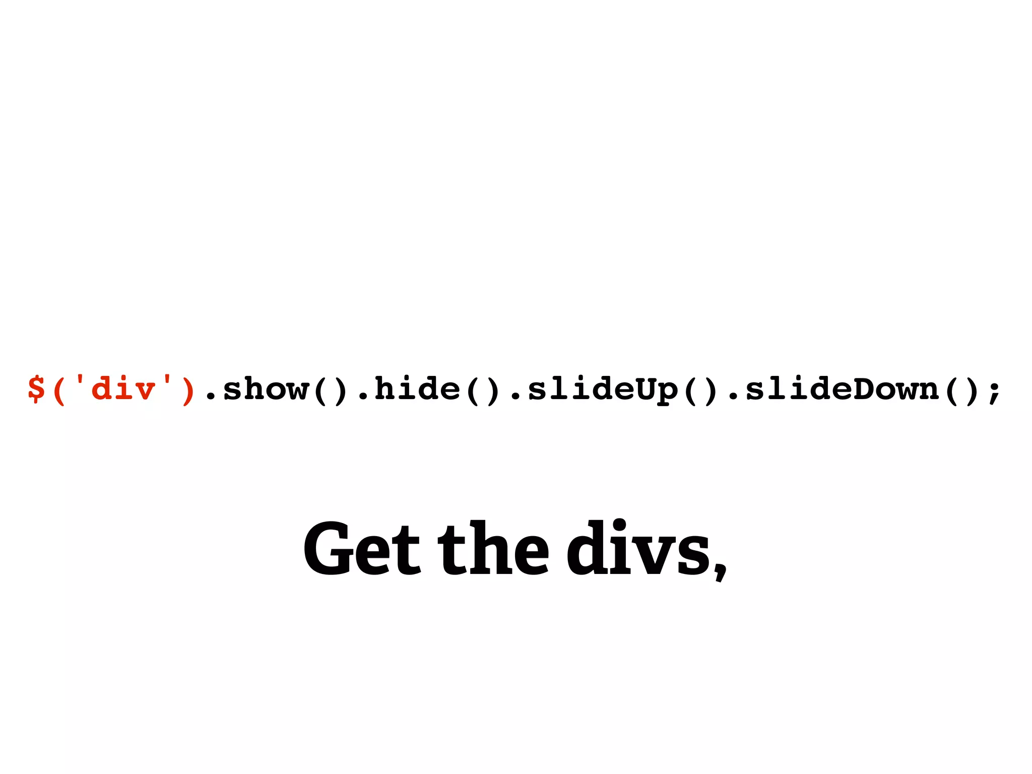 $('div').show().hide().slideUp().slideDown();



            Get the divs,
 