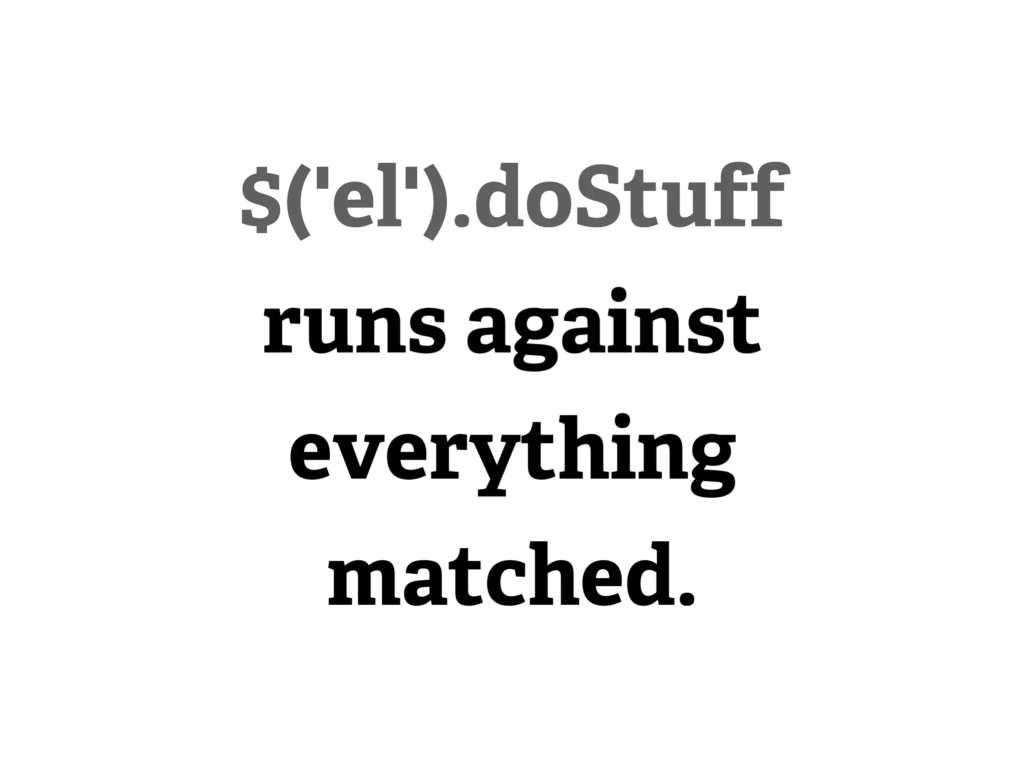 $('el').doStuff
 runs against
  everything
   matched.
 