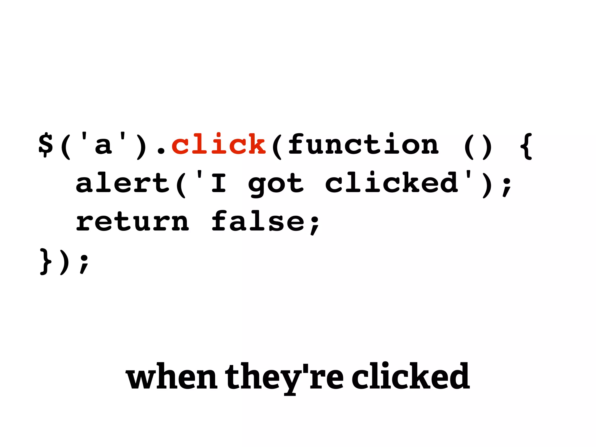 $('a').click(function () {
  alert('I got clicked');
  return false;
});


    when they're clicked
 