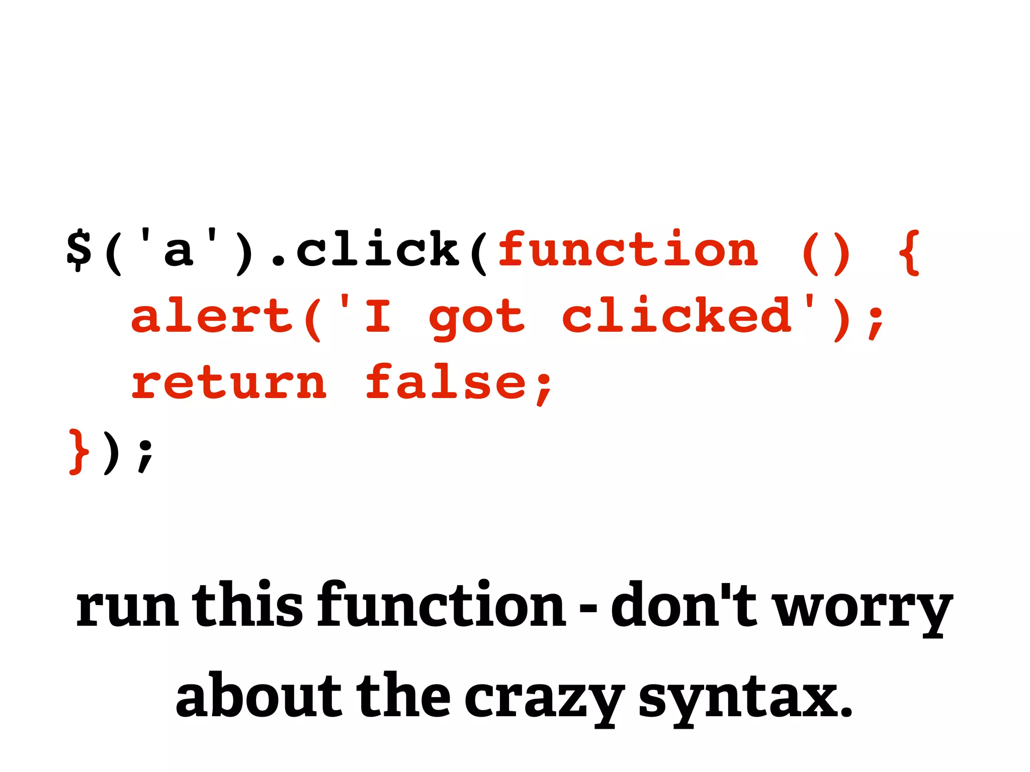 $('a').click(function () {
  alert('I got clicked');
  return false;
});

run this function - don't worry
   about the crazy syntax.
 
