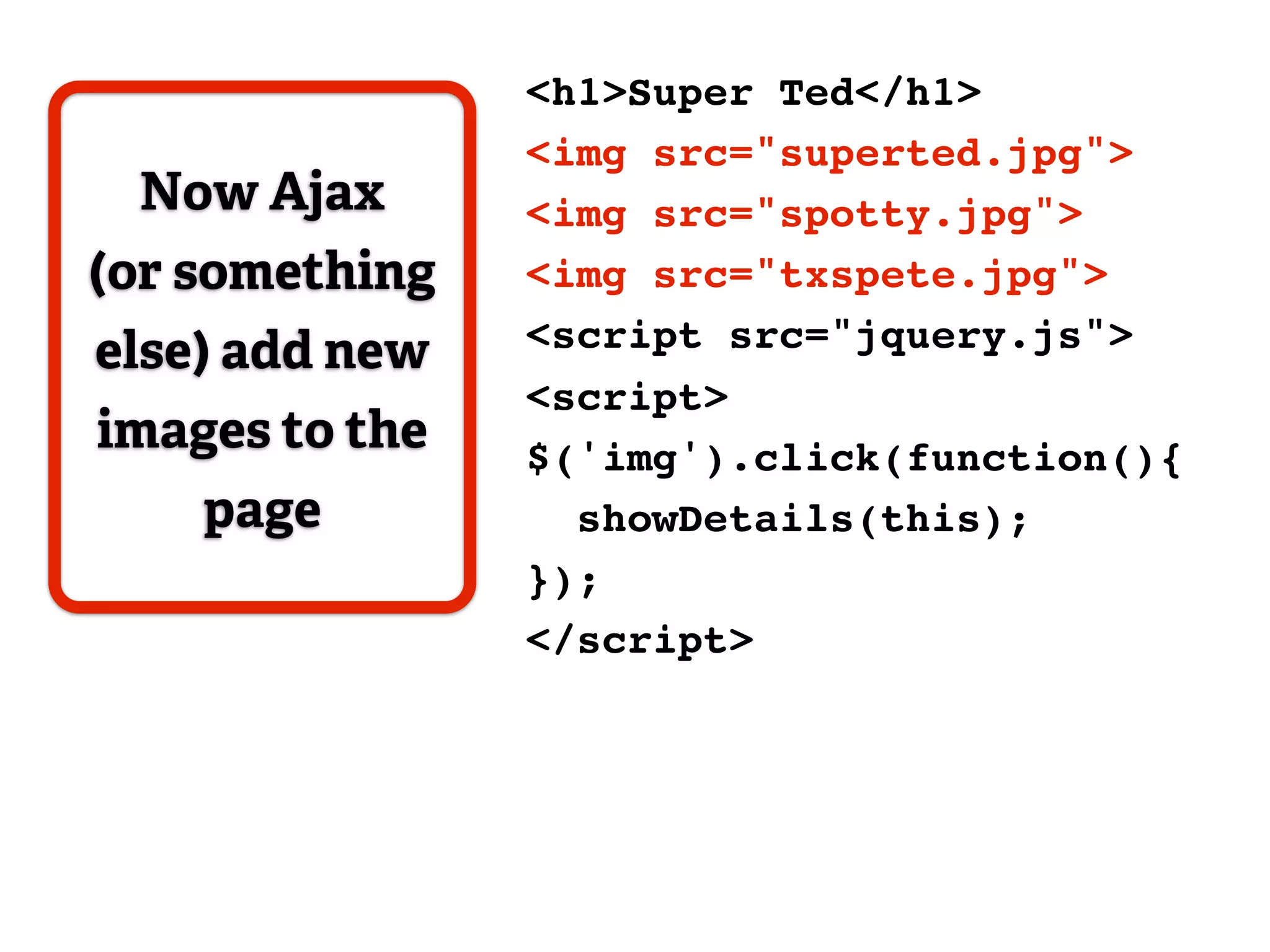 <h1>Super Ted</h1>
                <img src="superted.jpg">
 Now Ajax       <img src="spotty.jpg">
(or something   <img src="txspete.jpg">
else) add new   <script src="jquery.js">
                <script>
images to the   $('img').click(function(){
    page          showDetails(this);
                });
                </script>
 