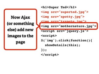 <h1>Super Ted</h1>
                <img src="superted.jpg">
 Now Ajax       <img src="spotty.jpg">
                <img src="txspete.jpg">
(or something
                <img src="mothernature.jpg">
else) add new   <script src="jquery.js">
images to the   <script>
                $('img').click(function(){
    page
                  showDetails(this);
                });
                </script>
 