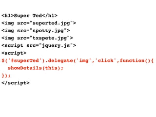 <h1>Super Ted</h1>
<img src="superted.jpg">
<img src="spotty.jpg">
<img src="txspete.jpg">
<script src="jquery.js">
<script>
$('#superTed').delegate('img','click',function(){
  showDetails(this);
});
</script>
 