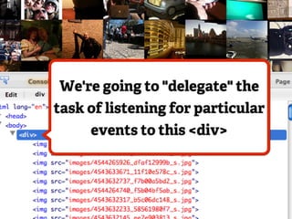 We're going to "delegate" the
task of listening for particular
     events to this <div>
 