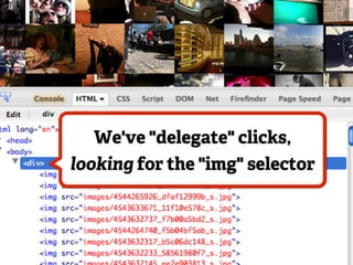 We've "delegate" clicks,
looking for the "img" selector
 