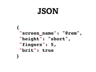 JSON
{
    "screen_name": "@rem",
    "height": "short",
    "fingers": 5,
    "brit": true
}
 
