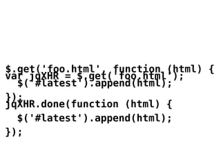 $.get('foo.html', function (html) {
var jqXHR = $.get('foo.html');
  $('#latest').append(html);
});
jqXHR.done(function (html) {
  $('#latest').append(html);
});
 