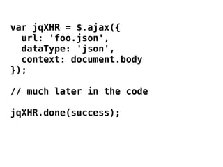 var jqXHR = $.ajax({
  url: 'foo.json',
  dataType: 'json',
  context: document.body
});

// much later in the code

jqXHR.done(success);
 
