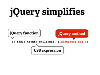 jQuery simplifies

jQuery function            jQuery method

$('table tr:nth-child(odd)').addClass('odd');


             CSS expression
 