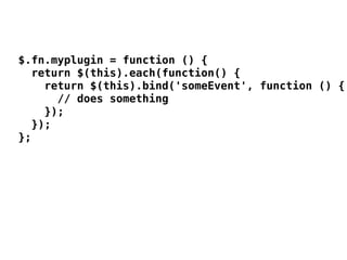 $.fn.myplugin = function () {
  return $(this).each(function() {
    return $(this).bind('someEvent', function () {
      // does something
    });
  });
};
 