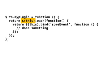 $.fn.myplugin = function () {
  return $(this).each(function() {
    return $(this).bind('someEvent', function () {
      // does something
    });
  });
};
 