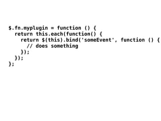 $.fn.myplugin = function () {
  return this.each(function() {
    return $(this).bind('someEvent', function () {
      // does something
    });
  });
};
 