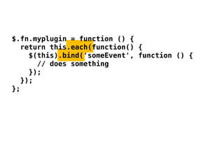 $.fn.myplugin = function () {
  return this.each(function() {
    $(this).bind('someEvent', function () {
      // does something
    });
  });
};
 