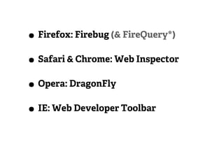 • Firefox: Firebug (& FireQuery*)
• Safari & Chrome: Web Inspector
• Opera: DragonFly
• IE: Web Developer Toolbar
 