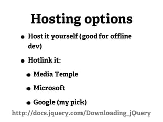 Hosting options
  • Host it yourself (good for offline
    dev)

  • Hotlink it:
   • Media Temple
   • Microsoft
   • Google (my pick)
http://docs.jquery.com/Downloading_jQuery
 