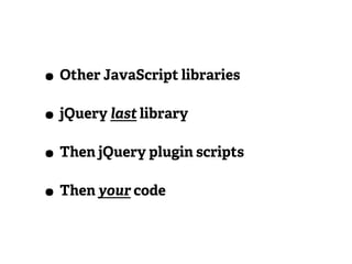 • Other JavaScript libraries
• jQuery last library
• Then jQuery plugin scripts
• Then your code
 