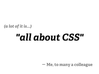(a lot of it is...)


        "all about CSS"

                      Me, to many a colleague
 