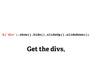 $('div').show().hide().slideUp().slideDown();



            Get the divs,
 