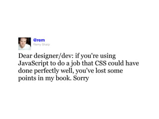 @rem
     Remy Sharp



Dear designer/dev: if you're using
JavaScript to do a job that CSS could have
done perfectly well, you've lost some
points in my book. Sorry
 