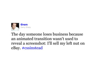 @rem
     Remy Sharp



The day someone loses business because
an animated transition wasn't used to
reveal a screenshot: I'll sell my left nut on
eBay. #cssinstead
 