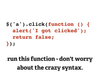 $('a').click(function () {
  alert('I got clicked');
  return false;
});

run this function - don't worry
   about the crazy syntax.
 