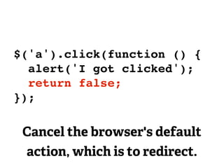 $('a').click(function () {
  alert('I got clicked');
  return false;
});

 Cancel the browser's default
 action, which is to redirect.
 