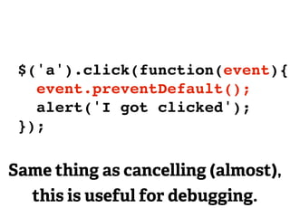 $('a').click(function(event){
   event.preventDefault();
   alert('I got clicked');
 });

Same thing as cancelling (almost),
  this is useful for debugging.
 