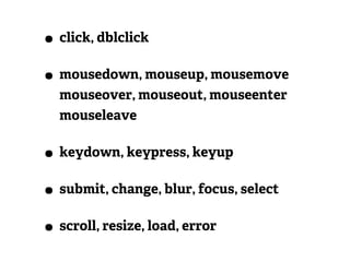 • click, dblclick
• mousedown, mouseup, mousemove
  mouseover, mouseout, mouseenter
  mouseleave

• keydown, keypress, keyup
• submit, change, blur, focus, select
• scroll, resize, load, error
 