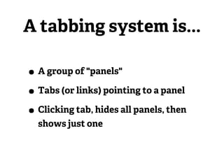 A tabbing system is...

• A group of "panels"
• Tabs (or links) pointing to a panel
• Clicking tab, hides all panels, then
  shows just one
 