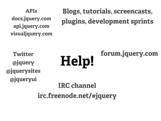 APIs         Blogs, tutorials, screencasts,
 docs.jquery.com
                    plugins, development sprints
  api.jquery.com
 visualjquery.com



  Twitter                         forum.jquery.com
  @jquery           Help!
@jquerysites
 @jqueryui
                    IRC channel
             irc.freenode.net/#jquery
 