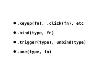 •.keyup(fn), .click(fn), etc
•.bind(type, fn)
•.trigger(type), unbind(type)
•.one(type, fn)
 