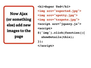 <h1>Super Ted</h1>
                <img src="superted.jpg">
 Now Ajax       <img src="spotty.jpg">
(or something   <img src="txspete.jpg">
else) add new   <script src="jquery.js">
                <script>
images to the   $('img').click(function(){
    page          showDetails(this);
                });
                </script>
 
