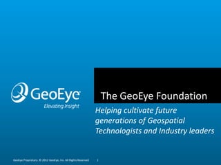 The GeoEye Foundation
                                                              Helping cultivate future
                                                              generations of Geospatial
                                                              Technologists and Industry leaders


GeoEye Proprietary. © 2012 GeoEye, Inc. All Rights Reserved   1
 