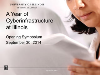 A Year of Cyberinfrastructure at Illinois 
Opening Symposium 
September 30, 2014  