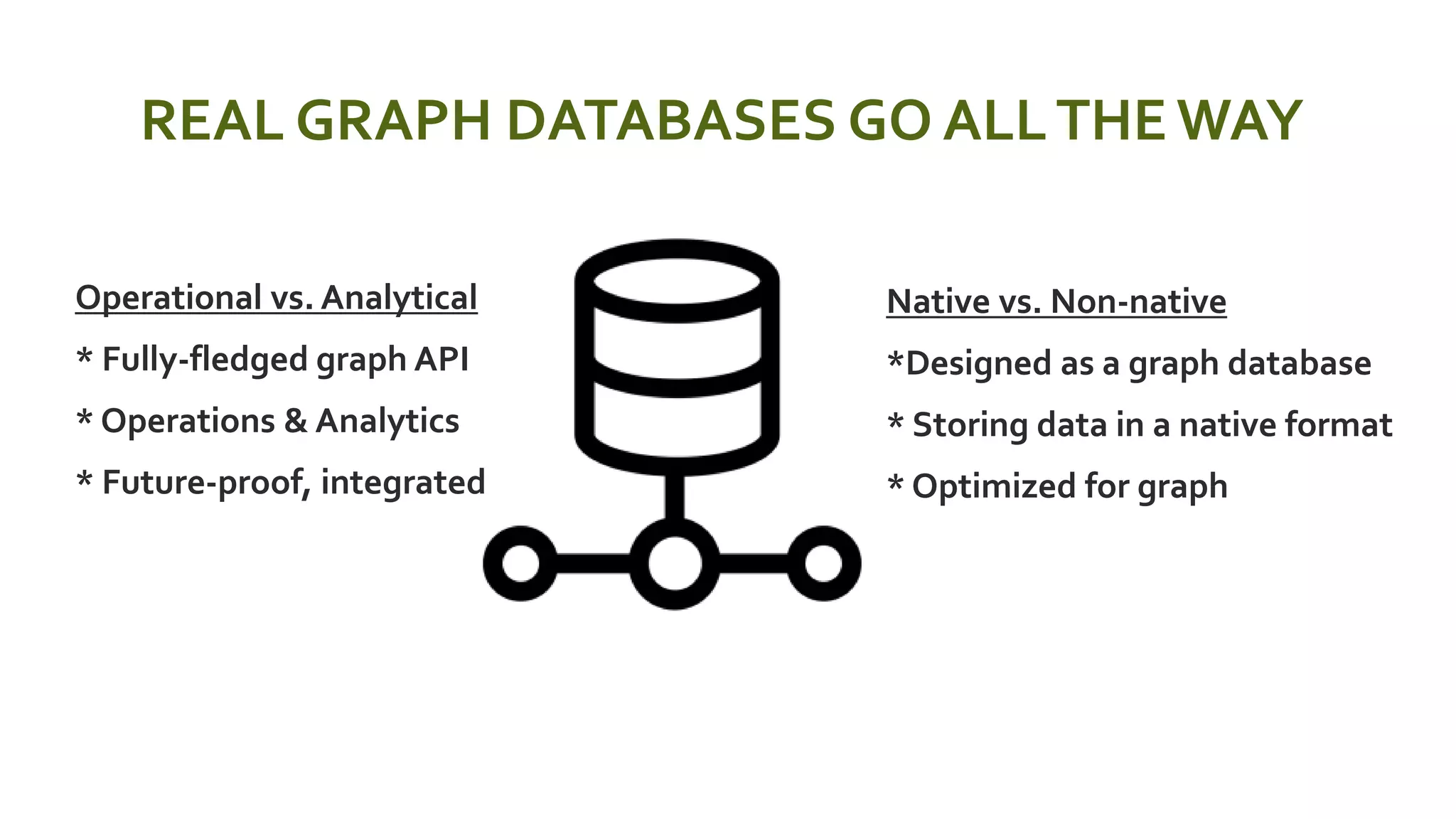 REAL GRAPH DATABASES GO ALLTHEWAY
 Operational vs. Analytical
 * Fully-fledged graph API
 * Operations & Analytics
 * Future-proof, integrated
 Native vs. Non-native
 *Designed as a graph database
 * Storing data in a native format
 * Optimized for graph
 