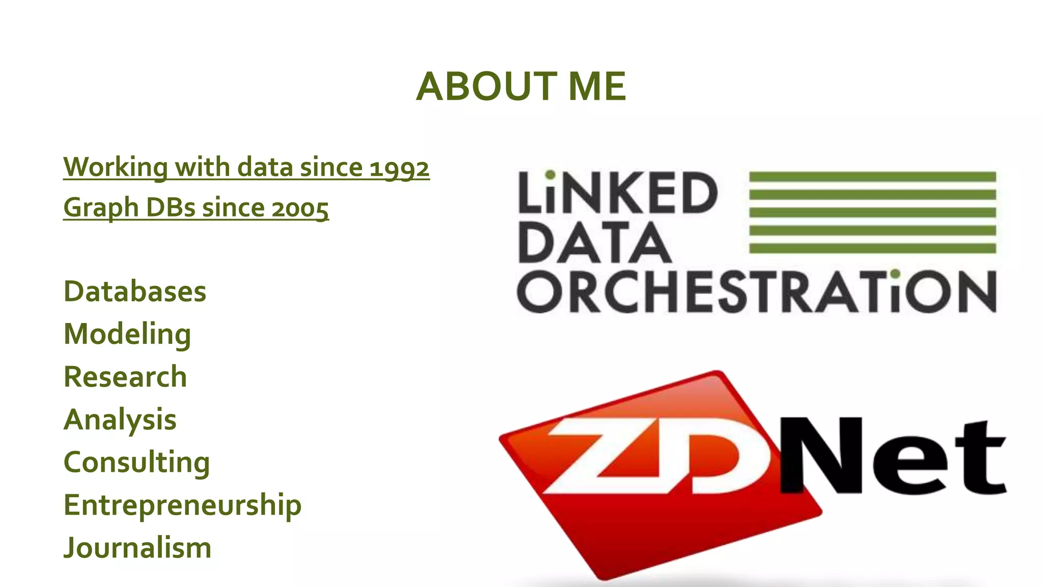 ABOUT ME
 Working with data since 1992
 Graph DBs since 2005
 Databases
 Modeling
 Research
 Analysis
 Consulting
 Entrepreneurship
 Journalism
 