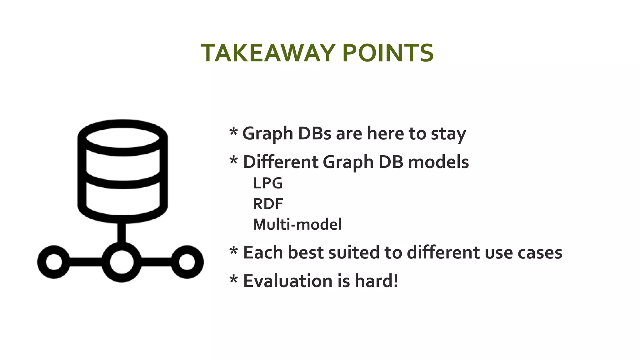 TAKEAWAY POINTS
 * Graph DBs are here to stay
 * Different Graph DB models
 LPG
 RDF
 Multi-model
 * Each best suited to different use cases
 * Evaluation is hard!
 